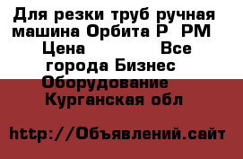 Для резки труб(ручная) машина Орбита-Р, РМ › Цена ­ 80 000 - Все города Бизнес » Оборудование   . Курганская обл.